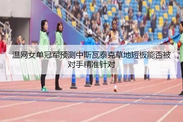 温网女单冠军预测中斯瓦泰克草地短板能否被对手精准针对